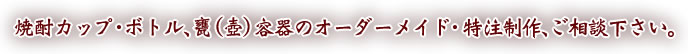 焼酎カップ・ボトル・甕（壷）容器のオーダーメイド・特注制作、ご相談ください。